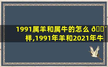 1991属羊和属牛的怎么 🐴 样,1991年羊和2021年牛相克 🌾 吗